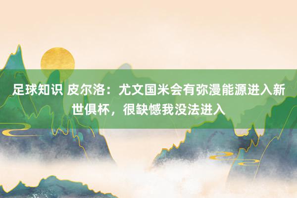 足球知识 皮尔洛：尤文国米会有弥漫能源进入新世俱杯，很缺憾我没法进入