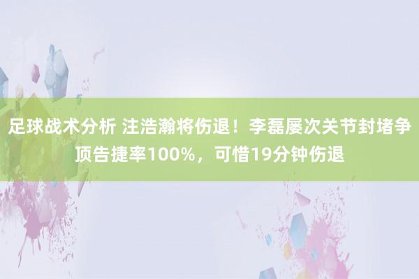 足球战术分析 注浩瀚将伤退！李磊屡次关节封堵争顶告捷率100%，可惜19分钟伤退