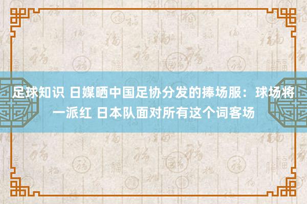 足球知识 日媒晒中国足协分发的捧场服：球场将一派红 日本队面对所有这个词客场