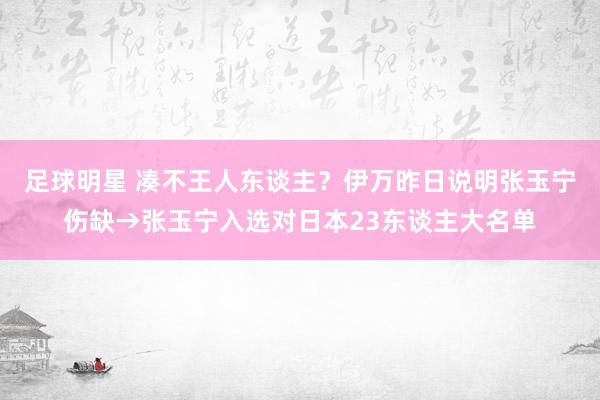 足球明星 凑不王人东谈主？伊万昨日说明张玉宁伤缺→张玉宁入选对日本23东谈主大名单