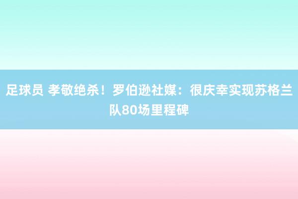 足球员 孝敬绝杀！罗伯逊社媒：很庆幸实现苏格兰队80场里程碑