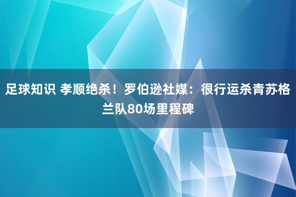 足球知识 孝顺绝杀！罗伯逊社媒：很行运杀青苏格兰队80场里程碑