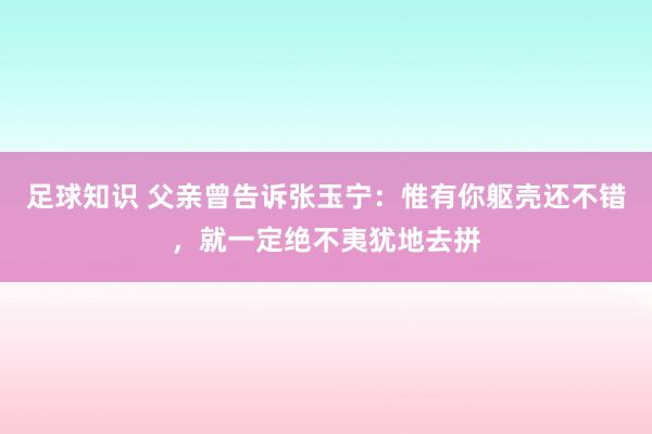 足球知识 父亲曾告诉张玉宁：惟有你躯壳还不错，就一定绝不夷犹地去拼