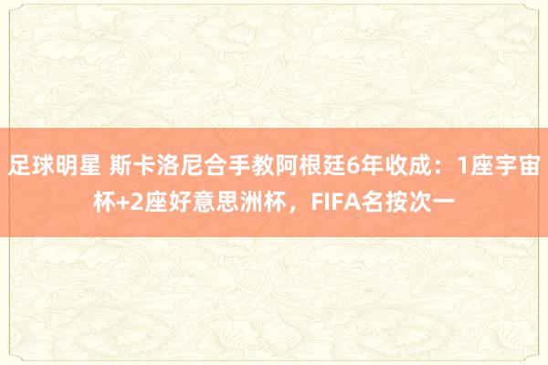 足球明星 斯卡洛尼合手教阿根廷6年收成：1座宇宙杯+2座好意思洲杯，FIFA名按次一