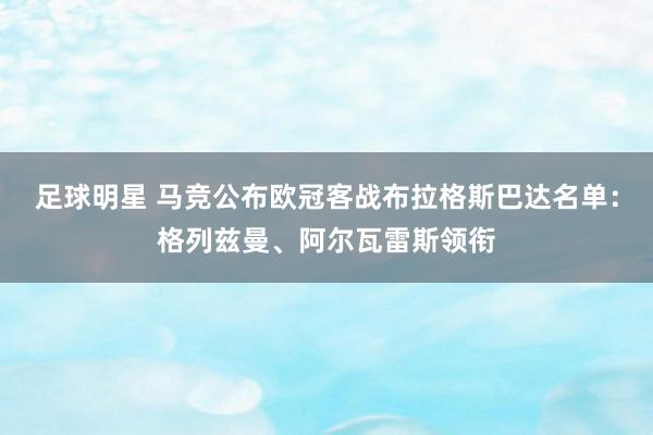 足球明星 马竞公布欧冠客战布拉格斯巴达名单：格列兹曼、阿尔瓦雷斯领衔