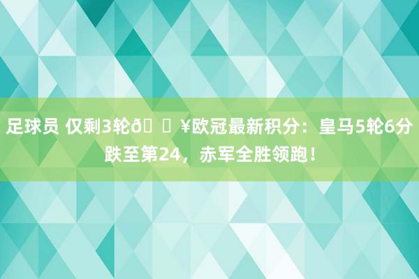 足球员 仅剩3轮🔥欧冠最新积分：皇马5轮6分跌至第24，赤军全胜领跑！