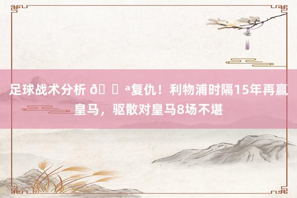 足球战术分析 💪复仇！利物浦时隔15年再赢皇马，驱散对皇马8场不堪