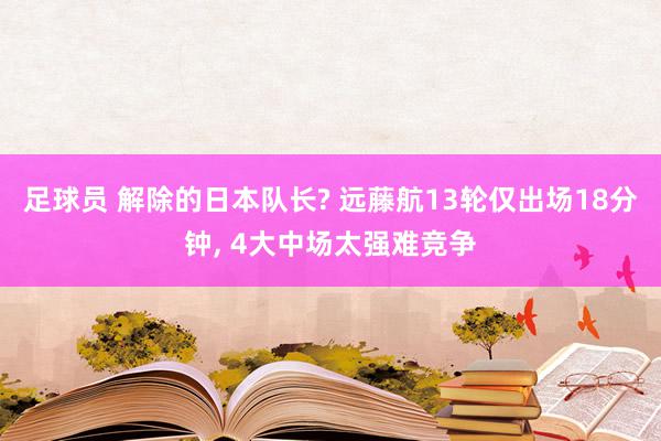 足球员 解除的日本队长? 远藤航13轮仅出场18分钟, 4大中场太强难竞争