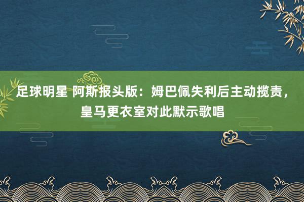 足球明星 阿斯报头版：姆巴佩失利后主动揽责，皇马更衣室对此默示歌唱