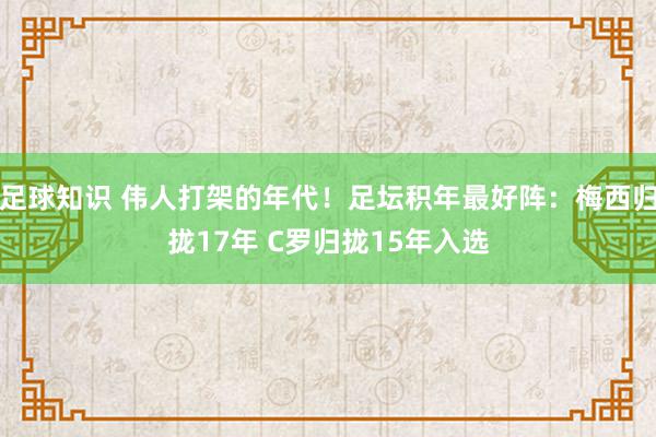 足球知识 伟人打架的年代！足坛积年最好阵：梅西归拢17年 C罗归拢15年入选