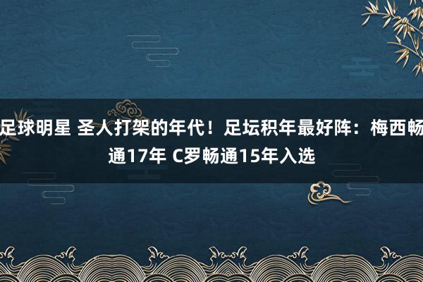 足球明星 圣人打架的年代！足坛积年最好阵：梅西畅通17年 C罗畅通15年入选