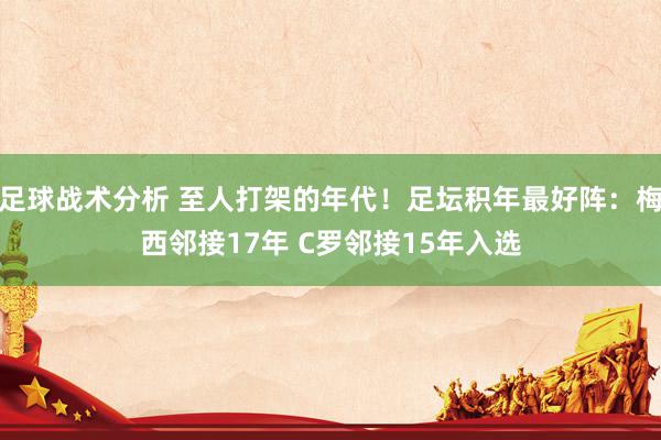 足球战术分析 至人打架的年代！足坛积年最好阵：梅西邻接17年 C罗邻接15年入选