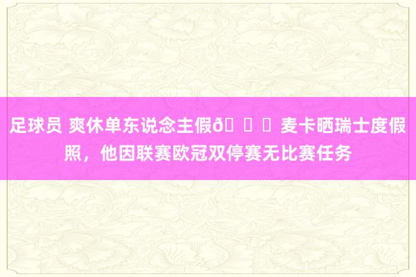 足球员 爽休单东说念主假😀麦卡晒瑞士度假照，他因联赛欧冠双停赛无比赛任务