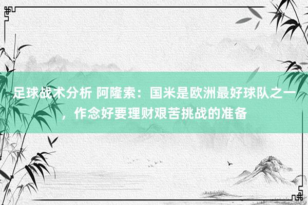 足球战术分析 阿隆索：国米是欧洲最好球队之一，作念好要理财艰苦挑战的准备