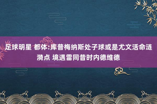 足球明星 都体:库普梅纳斯处子球或是尤文活命涟漪点 境遇雷同昔时内德维德