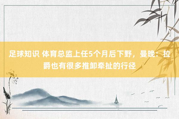 足球知识 体育总监上任5个月后下野，曼晚：拉爵也有很多推卸牵扯的行径