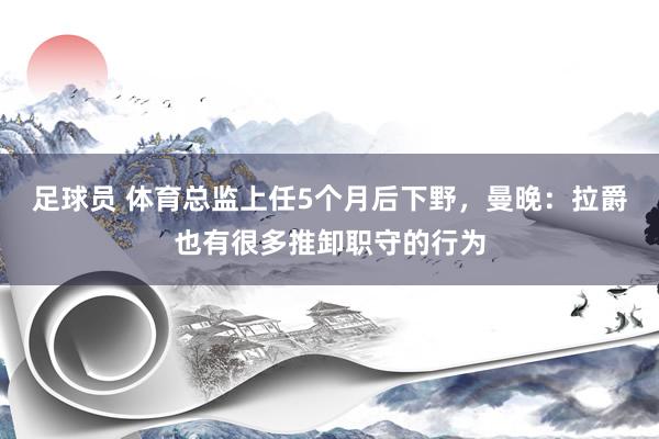 足球员 体育总监上任5个月后下野，曼晚：拉爵也有很多推卸职守的行为