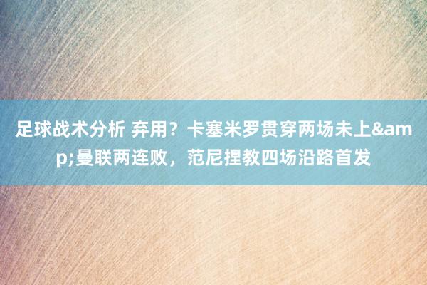 足球战术分析 弃用？卡塞米罗贯穿两场未上&曼联两连败，范尼捏教四场沿路首发