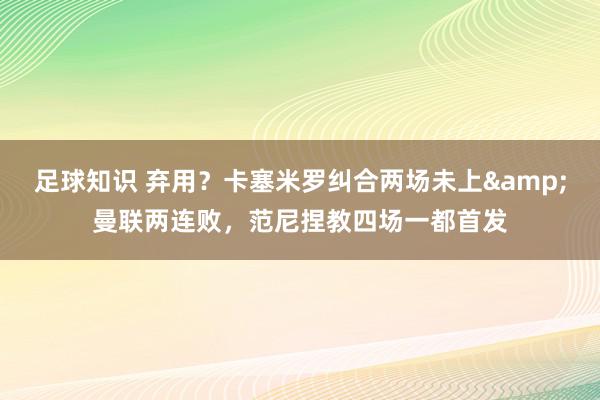 足球知识 弃用？卡塞米罗纠合两场未上&曼联两连败，范尼捏教四场一都首发