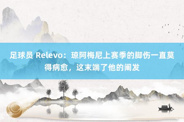 足球员 Relevo：琼阿梅尼上赛季的脚伤一直莫得病愈，这末端了他的阐发