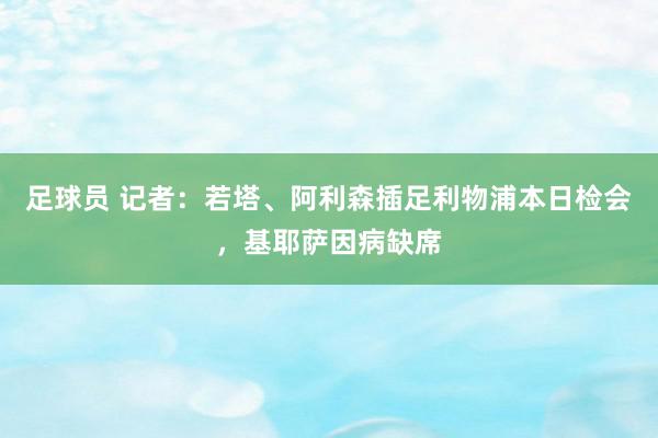 足球员 记者：若塔、阿利森插足利物浦本日检会，基耶萨因病缺席