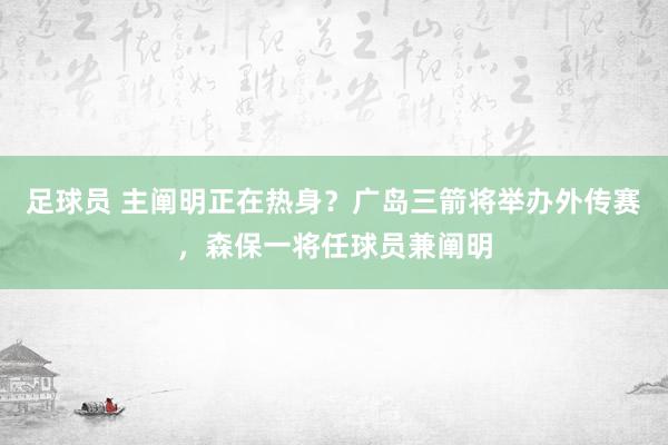 足球员 主阐明正在热身？广岛三箭将举办外传赛，森保一将任球员兼阐明