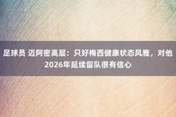 足球员 迈阿密高层：只好梅西健康状态风雅，对他2026年延续留队很有信心