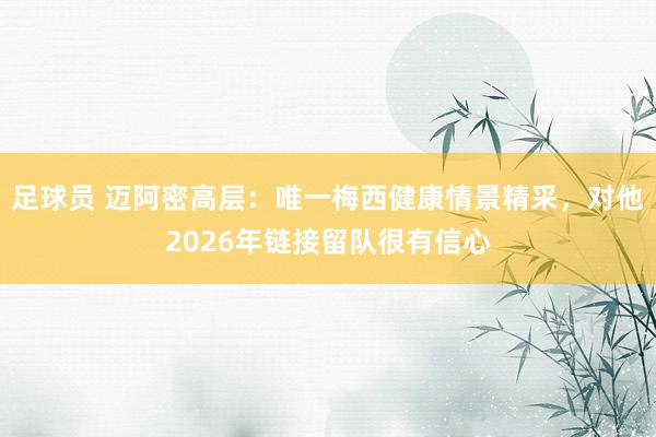 足球员 迈阿密高层：唯一梅西健康情景精采，对他2026年链接留队很有信心