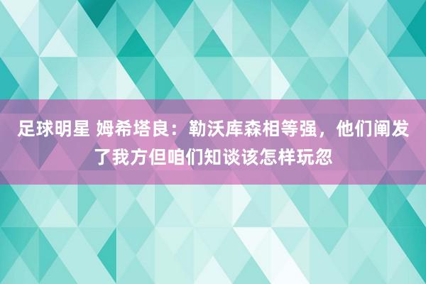 足球明星 姆希塔良：勒沃库森相等强，他们阐发了我方但咱们知谈该怎样玩忽