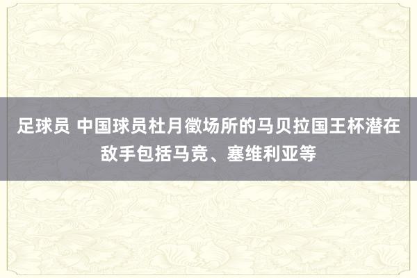 足球员 中国球员杜月徵场所的马贝拉国王杯潜在敌手包括马竞、塞维利亚等