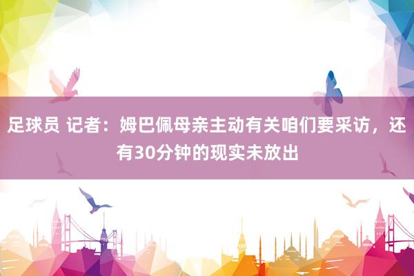 足球员 记者：姆巴佩母亲主动有关咱们要采访，还有30分钟的现实未放出