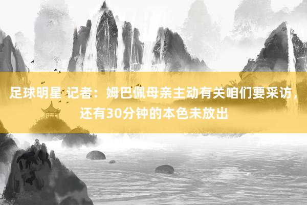 足球明星 记者：姆巴佩母亲主动有关咱们要采访，还有30分钟的本色未放出