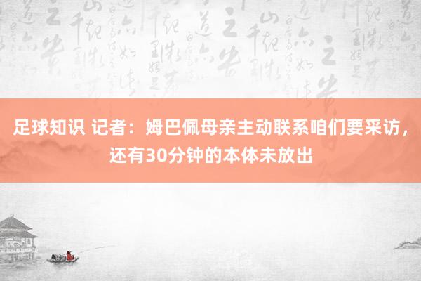 足球知识 记者：姆巴佩母亲主动联系咱们要采访，还有30分钟的本体未放出