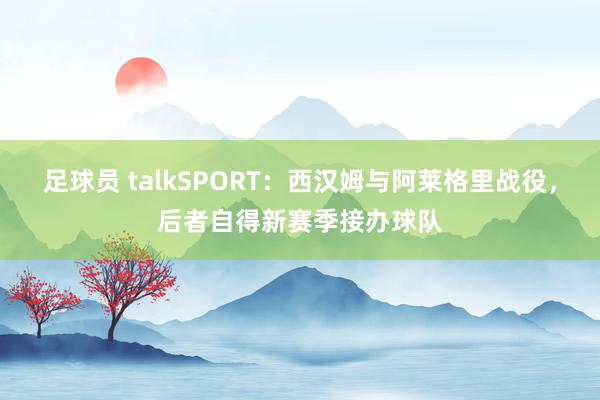 足球员 talkSPORT：西汉姆与阿莱格里战役，后者自得新赛季接办球队