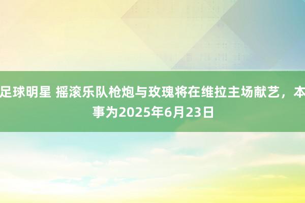 足球明星 摇滚乐队枪炮与玫瑰将在维拉主场献艺，本事为2025年6月23日