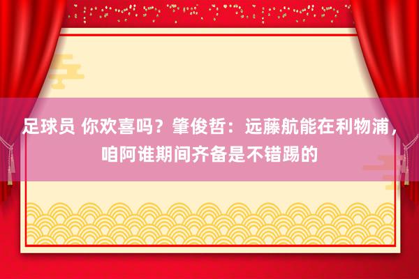 足球员 你欢喜吗？肇俊哲：远藤航能在利物浦，咱阿谁期间齐备是不错踢的