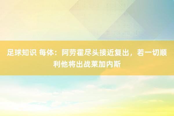 足球知识 每体：阿劳霍尽头接近复出，若一切顺利他将出战莱加内斯