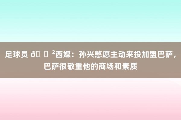 足球员 😲西媒：孙兴慜愿主动来投加盟巴萨，巴萨很敬重他的商场和素质