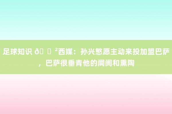 足球知识 😲西媒：孙兴慜愿主动来投加盟巴萨，巴萨很垂青他的阛阓和熏陶