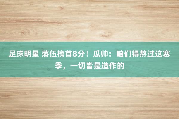 足球明星 落伍榜首8分！瓜帅：咱们得熬过这赛季，一切皆是造作的