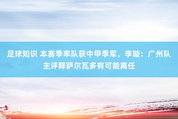 足球知识 本赛季率队获中甲季军，李璇：广州队主评释萨尔瓦多有可能离任