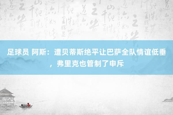 足球员 阿斯：遭贝蒂斯绝平让巴萨全队情谊低垂，弗里克也管制了申斥