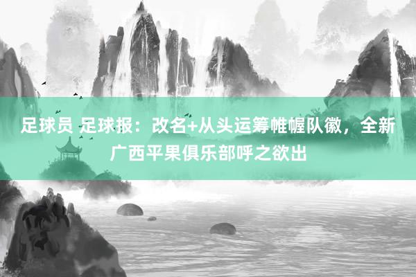 足球员 足球报：改名+从头运筹帷幄队徽，全新广西平果俱乐部呼之欲出