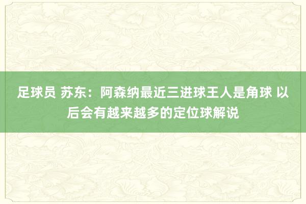 足球员 苏东：阿森纳最近三进球王人是角球 以后会有越来越多的定位球解说