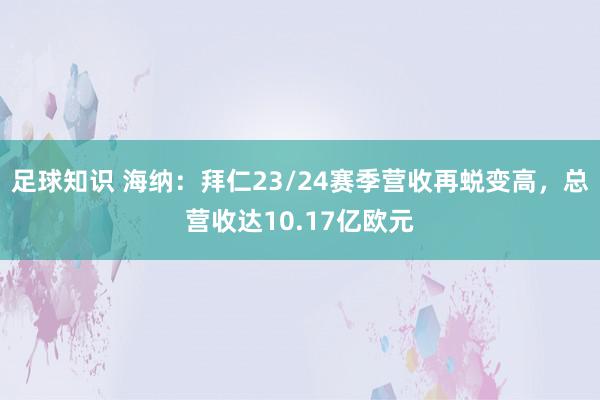 足球知识 海纳：拜仁23/24赛季营收再蜕变高，总营收达10.17亿欧元