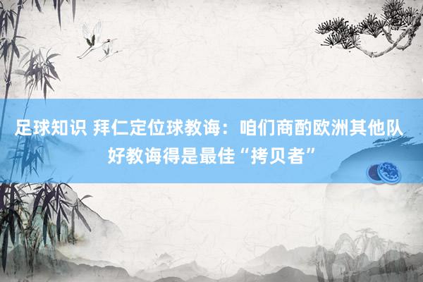 足球知识 拜仁定位球教诲：咱们商酌欧洲其他队 好教诲得是最佳“拷贝者”