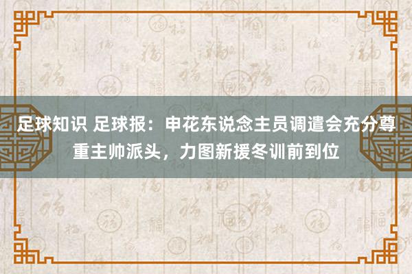 足球知识 足球报：申花东说念主员调遣会充分尊重主帅派头，力图新援冬训前到位