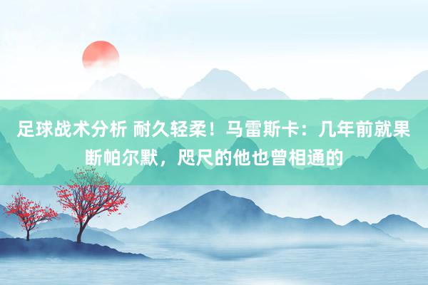 足球战术分析 耐久轻柔！马雷斯卡：几年前就果断帕尔默，咫尺的他也曾相通的