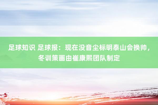 足球知识 足球报：现在没音尘标明泰山会换帅，冬训策画由崔康熙团队制定