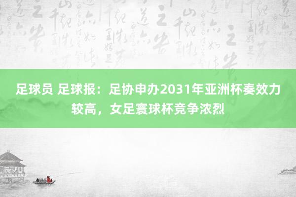 足球员 足球报：足协申办2031年亚洲杯奏效力较高，女足寰球杯竞争浓烈